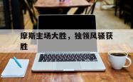 lol战绩查询-关于摩斯主场大胜，独领风骚获胜的信息