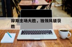 lol战绩查询-关于摩斯主场大胜，独领风骚获胜的信息