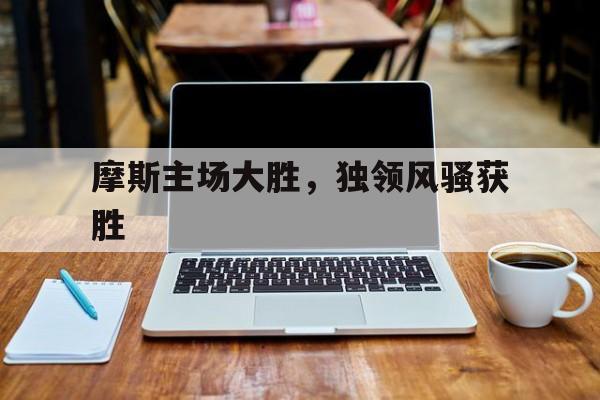关于摩斯主场大胜，独领风骚获胜的信息